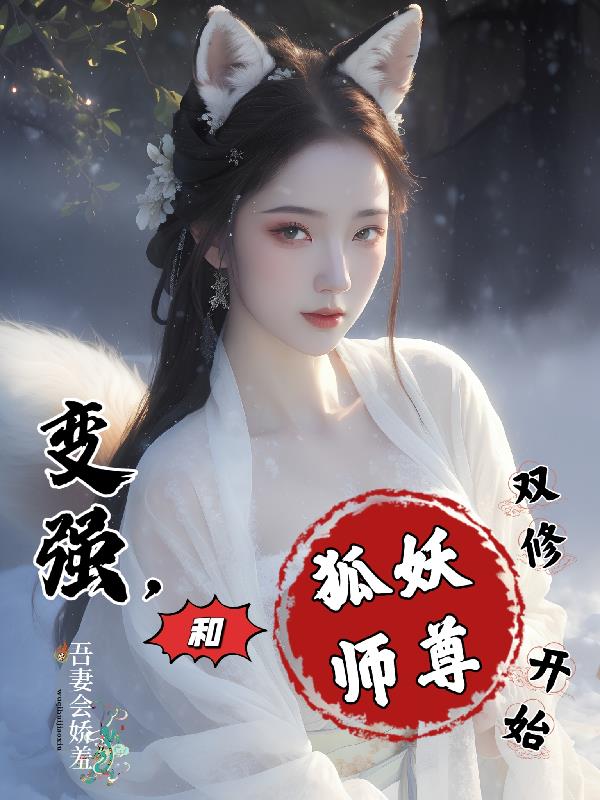 变强，和狐妖师尊双修开始全文阅读(吾妻会娇羞)_变强，和狐妖师尊双修