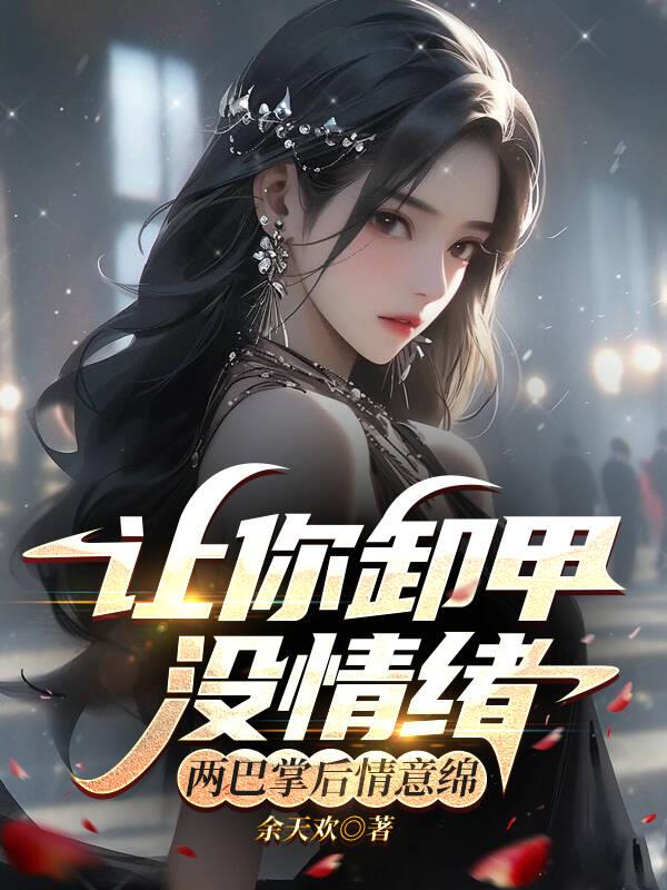 让你卸甲没情绪,两巴掌后情意绵