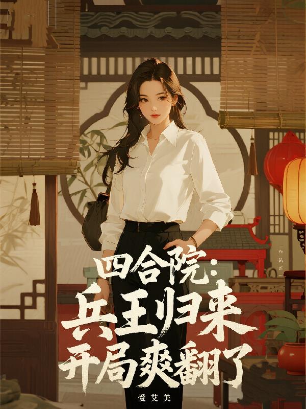 四合院:兵王归来,开局爽翻了