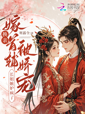 换亲嫁首辅被娇宠,长姐嫉妒疯了