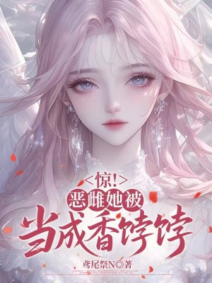 惊!恶雌她被当成香饽饽