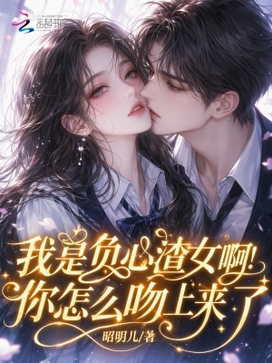 我是负心渣女啊!你怎么吻上来了